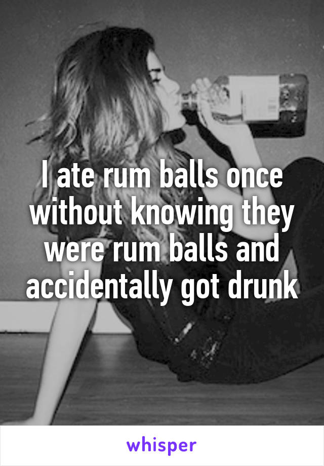 I ate rum balls once without knowing they were rum balls and accidentally got drunk