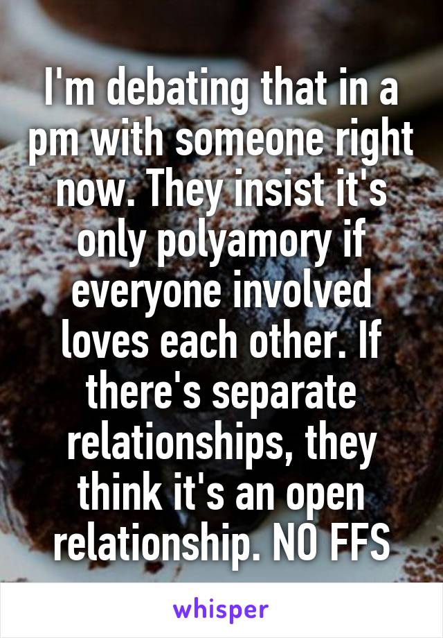 I'm debating that in a pm with someone right now. They insist it's only polyamory if everyone involved loves each other. If there's separate relationships, they think it's an open relationship. NO FFS