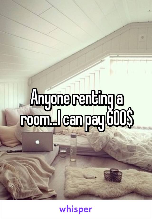 Anyone renting a room...I can pay 600$