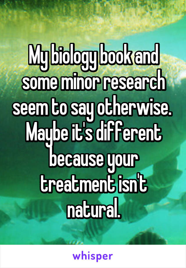 My biology book and some minor research seem to say otherwise. 
Maybe it's different because your treatment isn't natural.