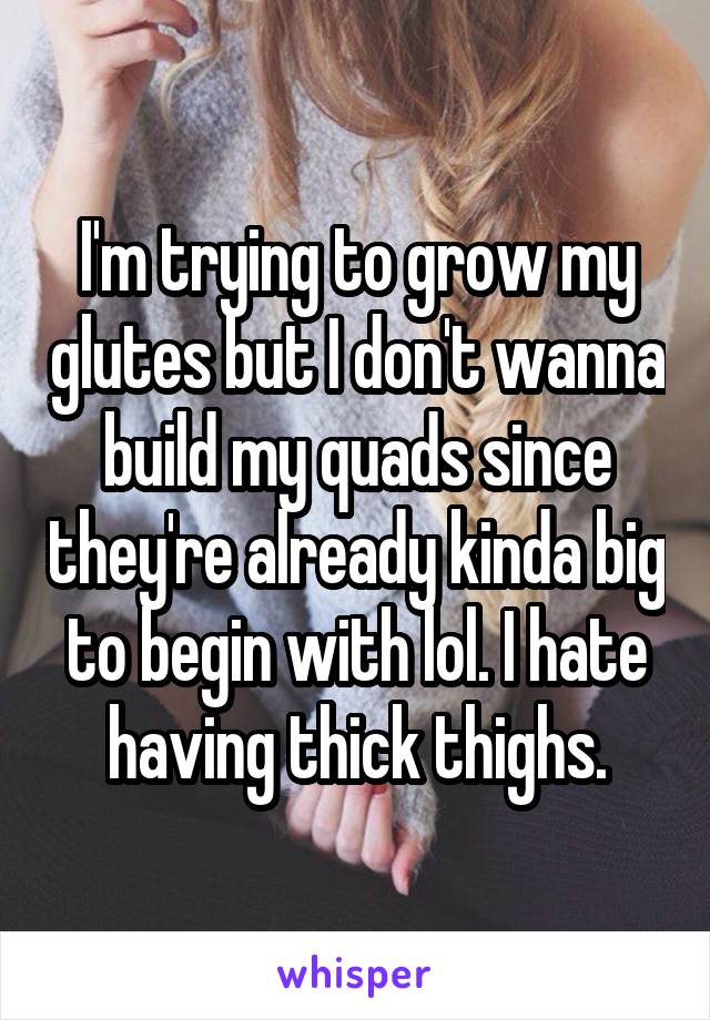 I'm trying to grow my glutes but I don't wanna build my quads since they're already kinda big to begin with lol. I hate having thick thighs.