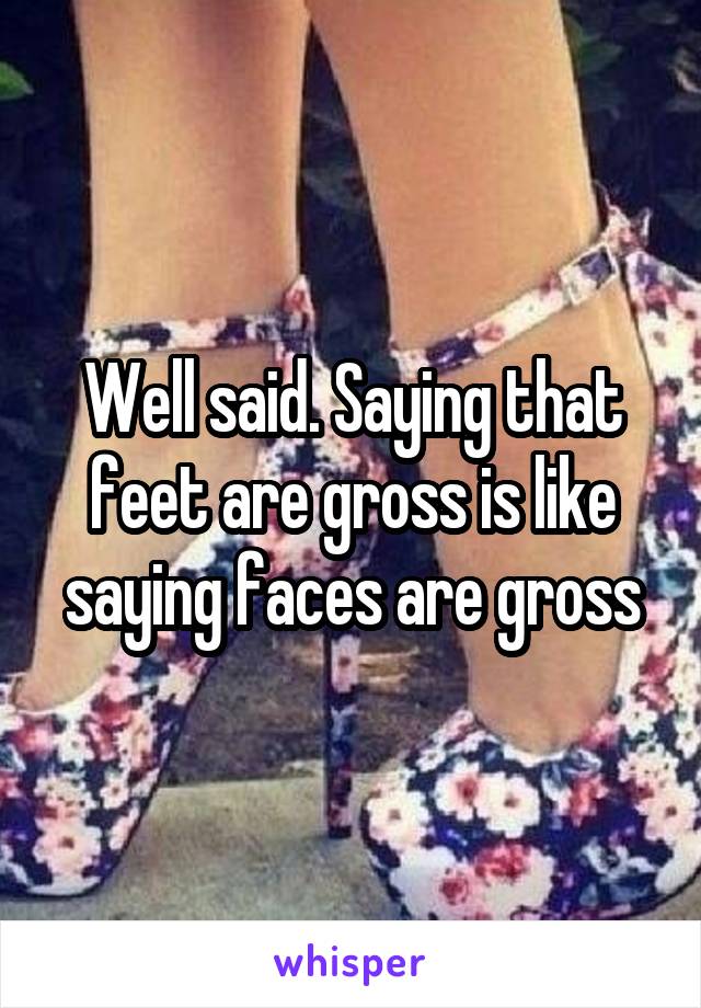 Well said. Saying that feet are gross is like saying faces are gross