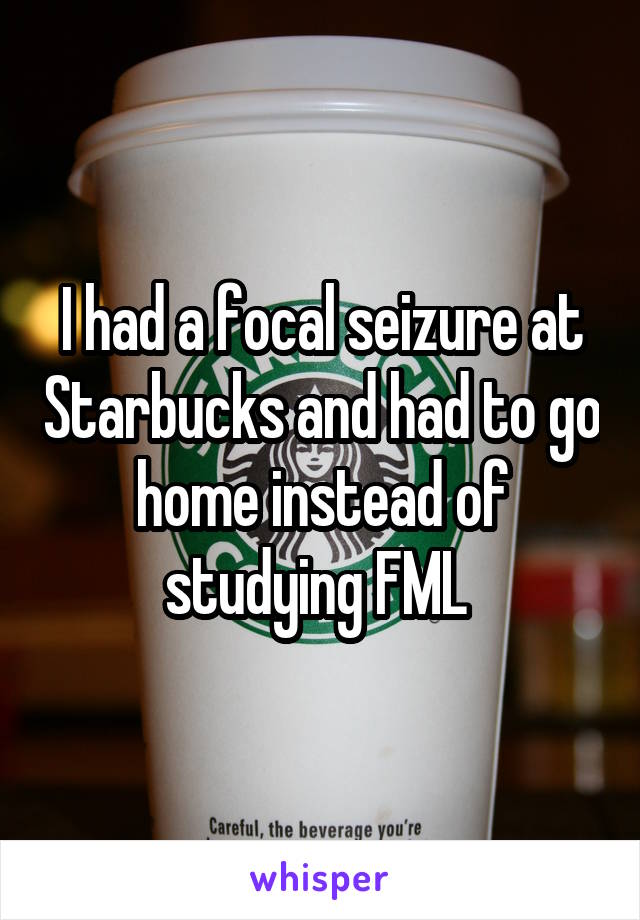 I had a focal seizure at Starbucks and had to go home instead of studying FML 