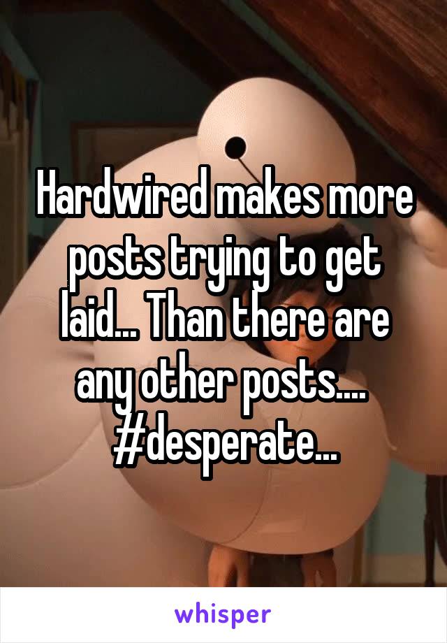 Hardwired makes more posts trying to get laid... Than there are any other posts.... 
#desperate...