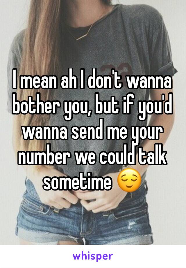 I mean ah I don't wanna bother you, but if you'd wanna send me your number we could talk sometime 😌