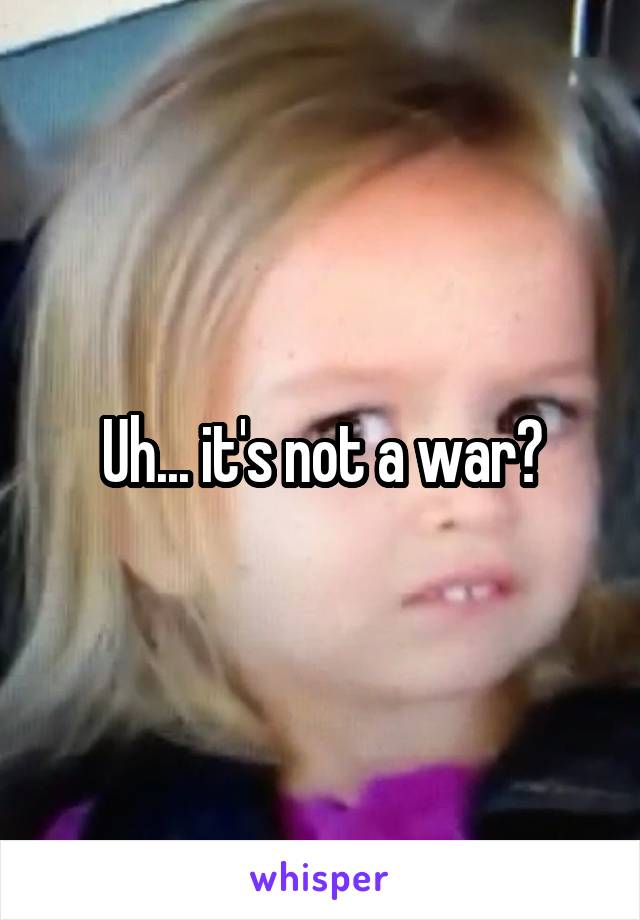 Uh... it's not a war?