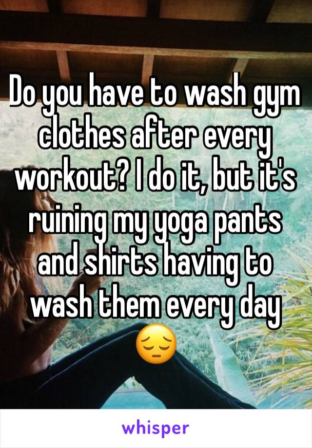 Do you have to wash gym clothes after every workout? I do it, but it's ruining my yoga pants and shirts having to wash them every day 😔