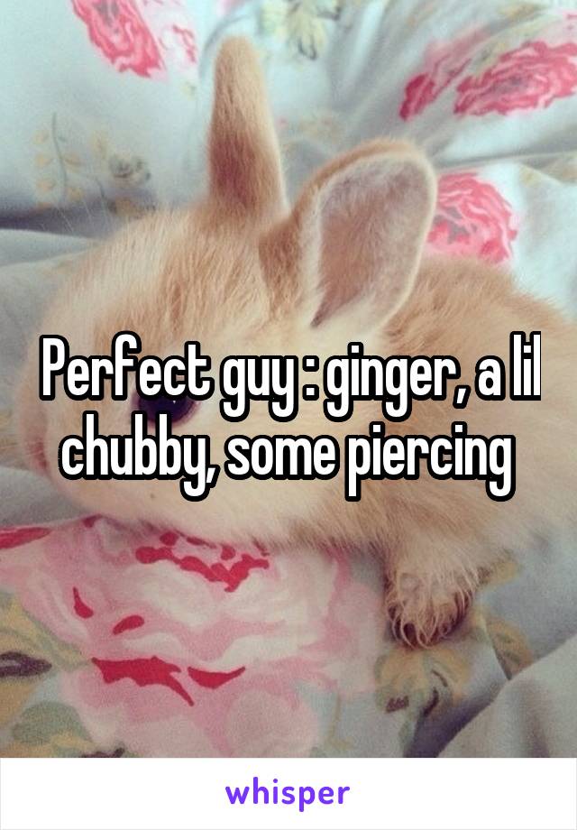 Perfect guy : ginger, a lil chubby, some piercing 