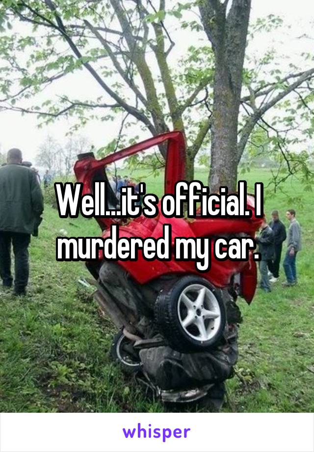 Well...it's official. I murdered my car.