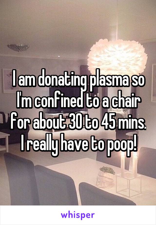 I am donating plasma so I'm confined to a chair for about 30 to 45 mins. I really have to poop!