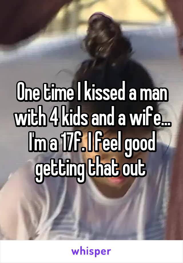 One time I kissed a man with 4 kids and a wife... I'm a 17f. I feel good getting that out 