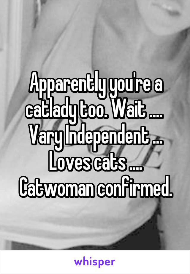 Apparently you're a catlady too. Wait ....  Vary Independent ... Loves cats .... Catwoman confirmed.