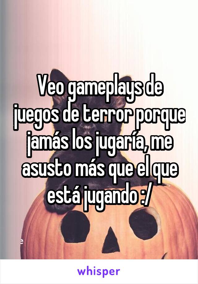 Veo gameplays de juegos de terror porque jamás los jugaría, me asusto más que el que está jugando :/