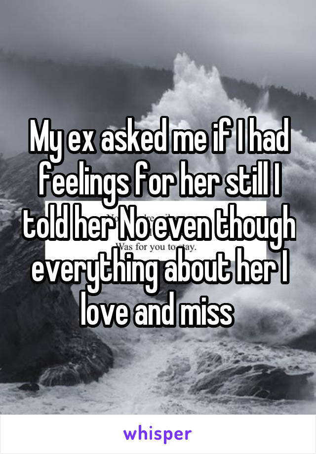 My ex asked me if I had feelings for her still I told her No even though everything about her I love and miss 