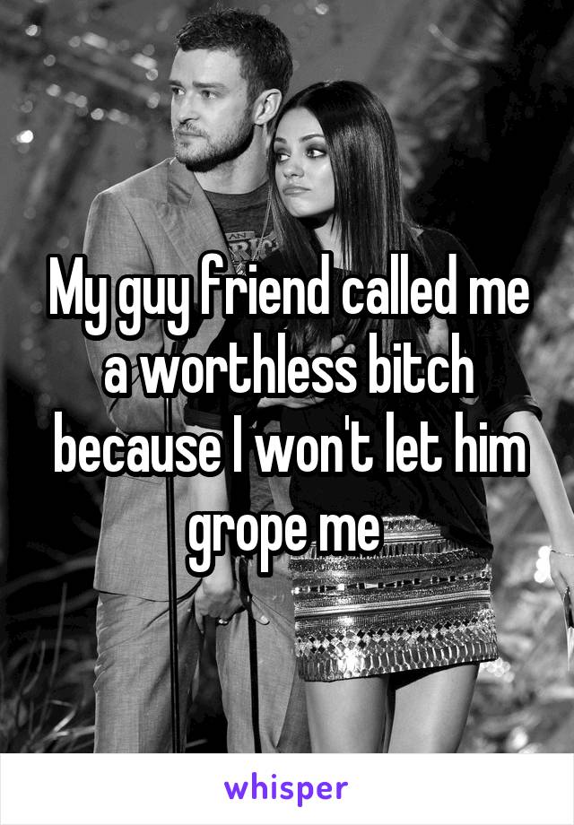 My guy friend called me a worthless bitch because I won't let him grope me 