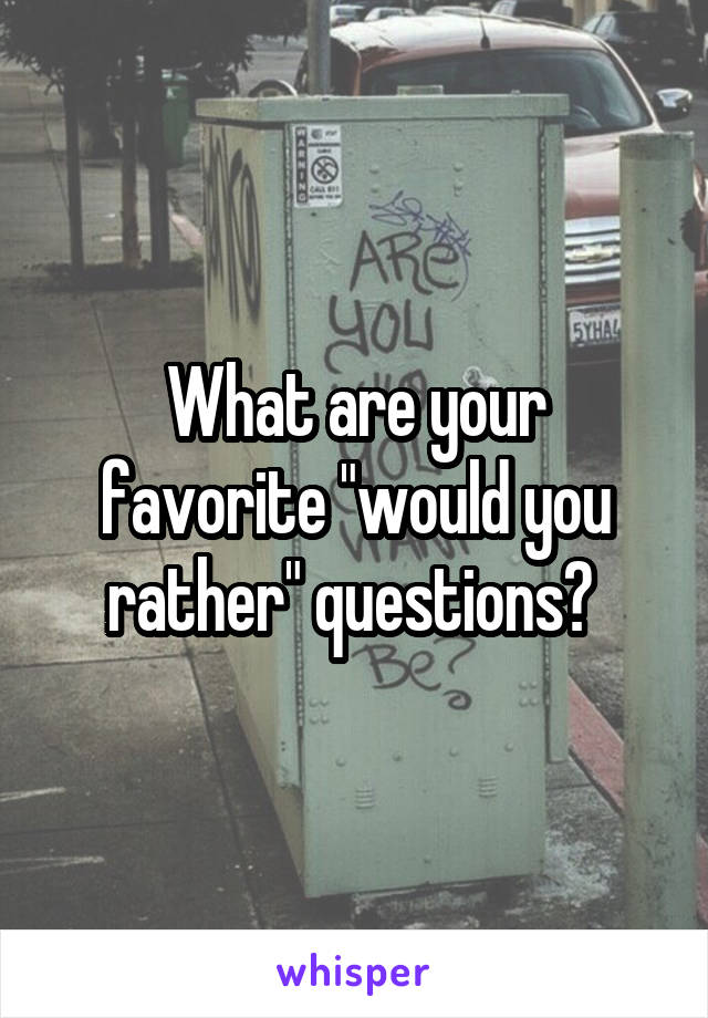 What are your favorite "would you rather" questions? 