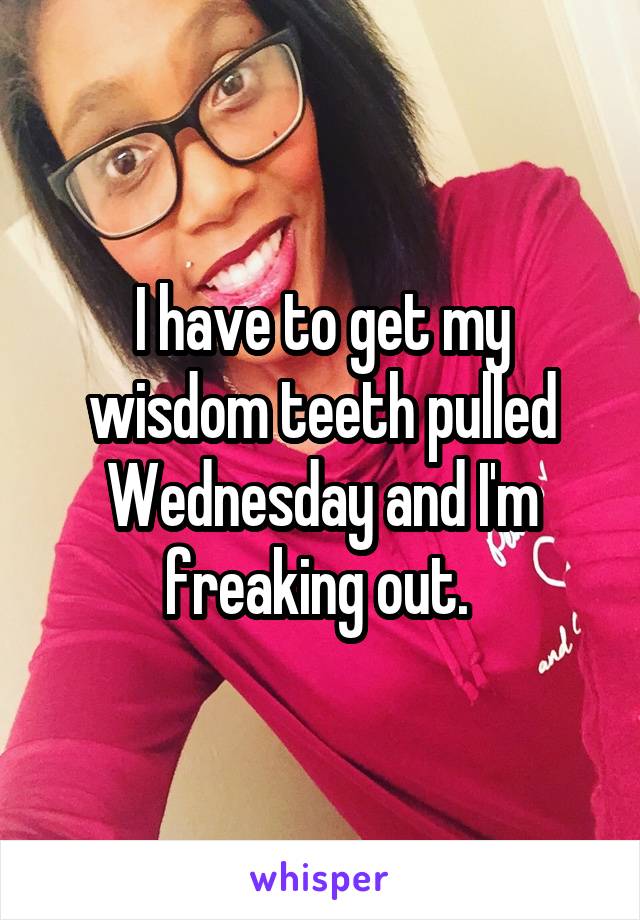 I have to get my wisdom teeth pulled Wednesday and I'm freaking out. 