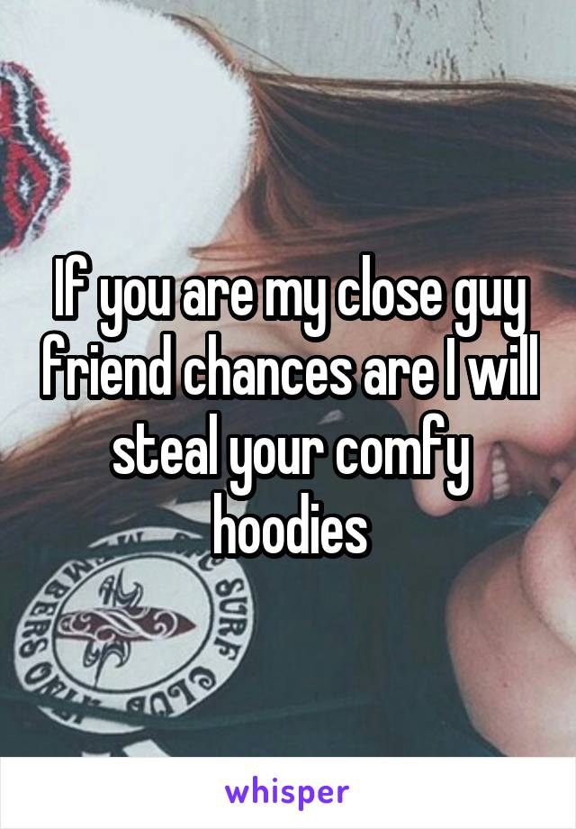 If you are my close guy friend chances are I will steal your comfy hoodies