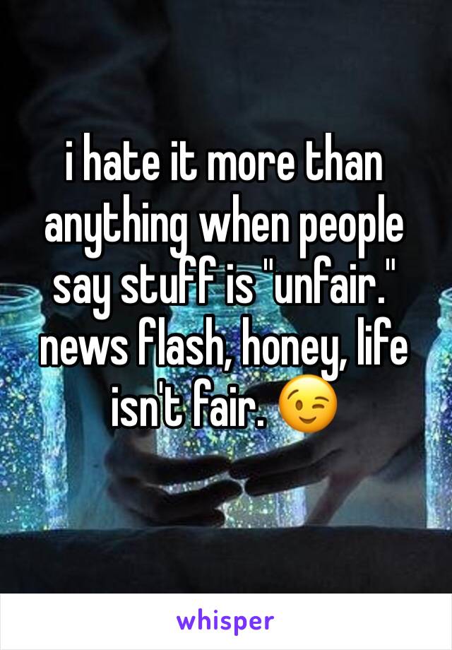 i hate it more than anything when people say stuff is "unfair." news flash, honey, life isn't fair. 😉