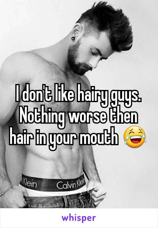 I don't like hairy guys. Nothing worse then hair in your mouth 😂