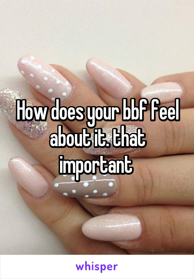 How does your bbf feel about it. that important 