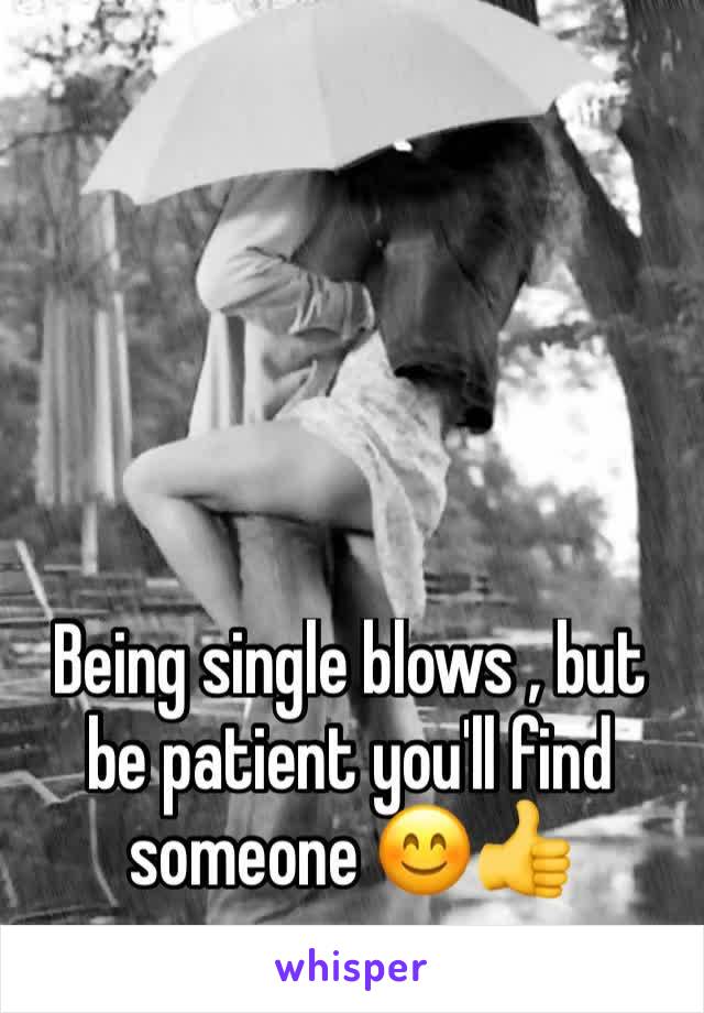 Being single blows , but be patient you'll find someone 😊👍