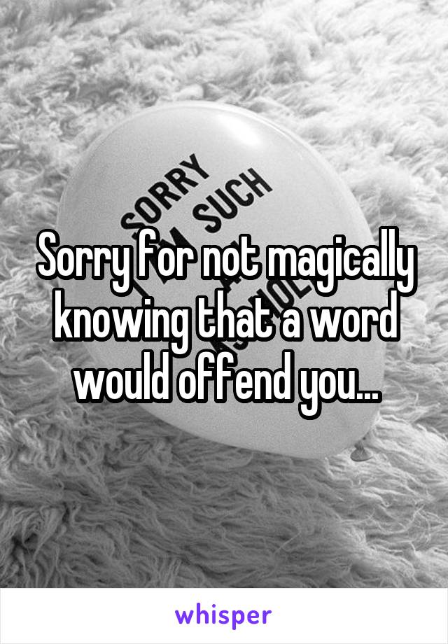 Sorry for not magically knowing that a word would offend you...