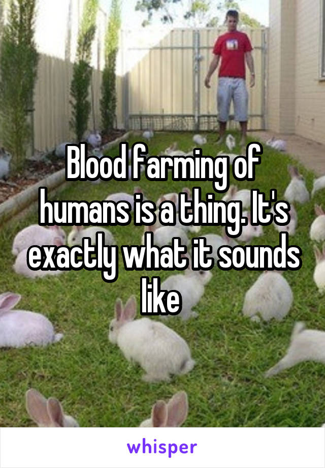 Blood farming of humans is a thing. It's exactly what it sounds like 