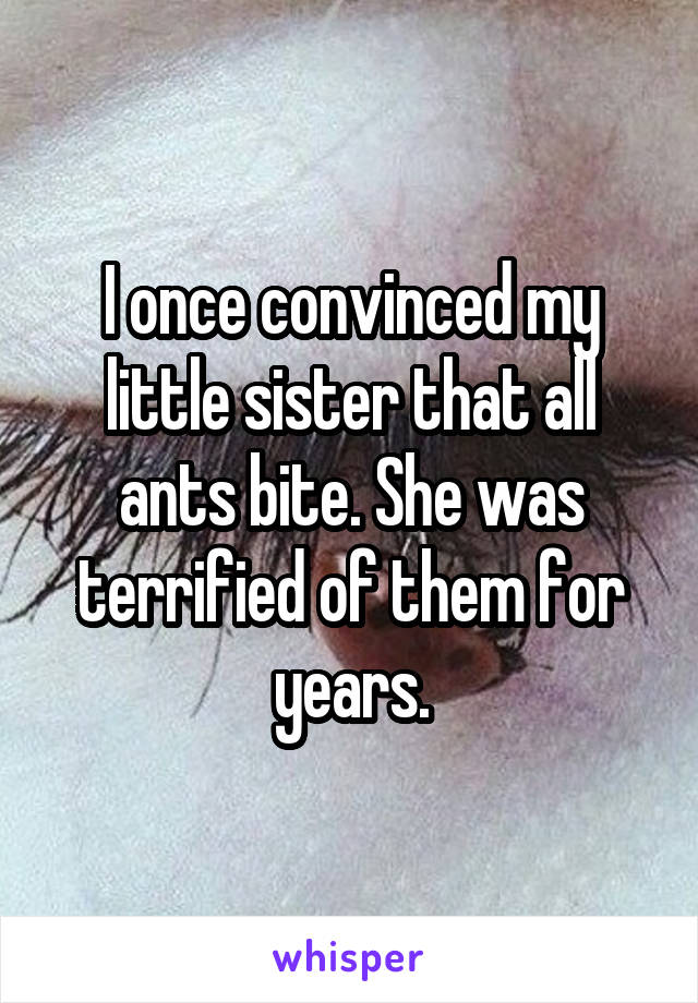 I once convinced my little sister that all ants bite. She was terrified of them for years.