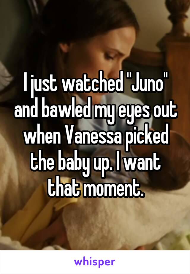 I just watched "Juno" and bawled my eyes out when Vanessa picked the baby up. I want that moment.