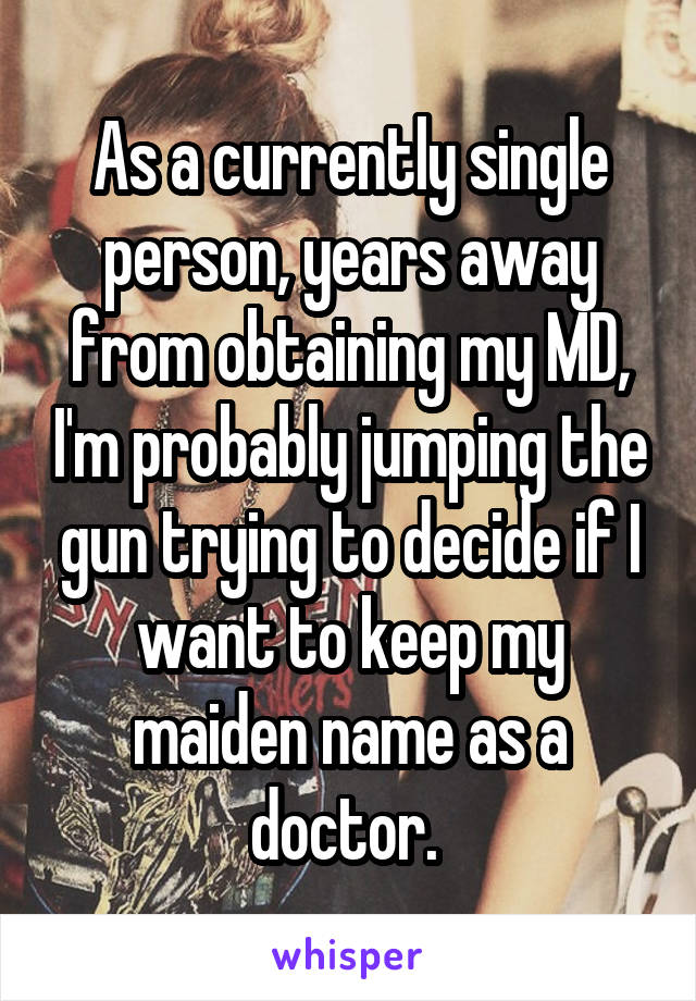 As a currently single person, years away from obtaining my MD, I'm probably jumping the gun trying to decide if I want to keep my maiden name as a doctor. 