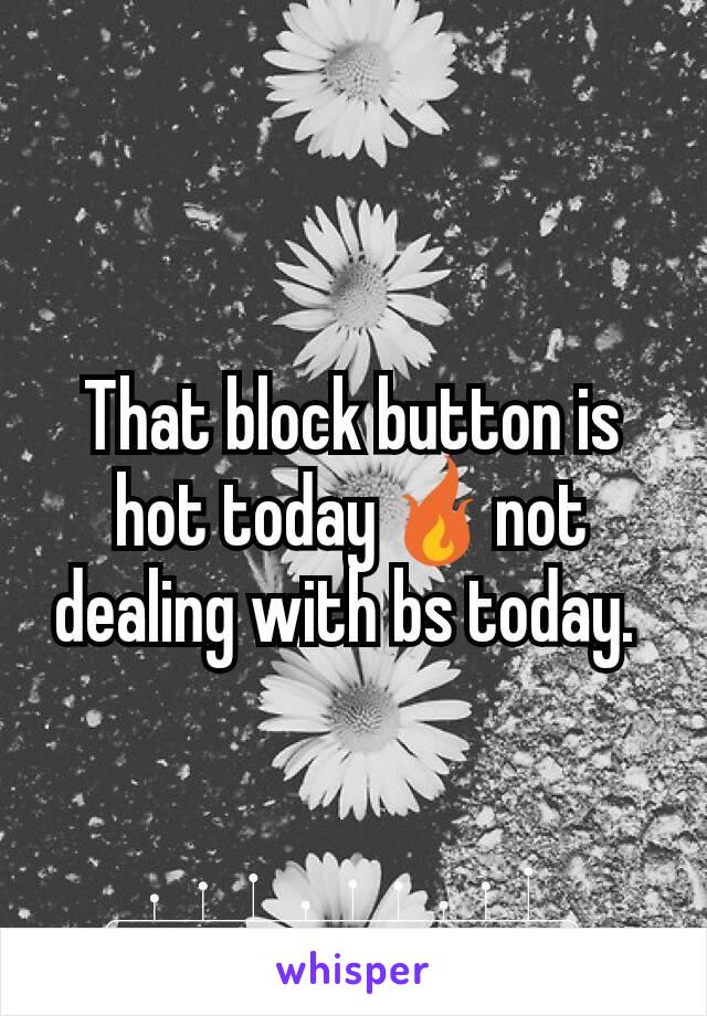 That block button is hot today🔥not dealing with bs today. 