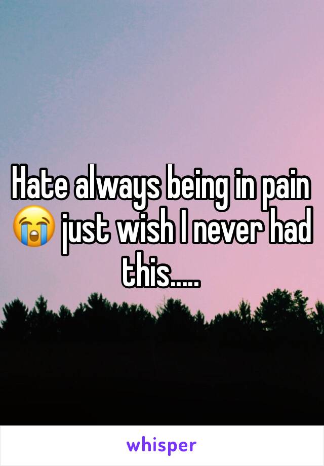 Hate always being in pain 😭 just wish I never had this.....