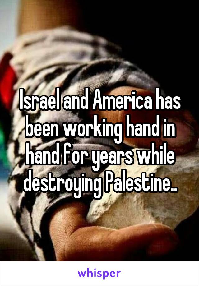 Israel and America has been working hand in hand for years while destroying Palestine..