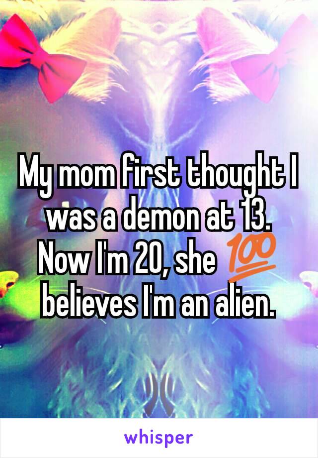 My mom first thought I was a demon at 13. Now I'm 20, she 💯 believes I'm an alien.