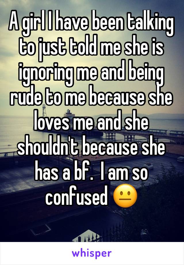 A girl I have been talking to just told me she is ignoring me and being rude to me because she loves me and she shouldn't because she has a bf.  I am so confused 😐