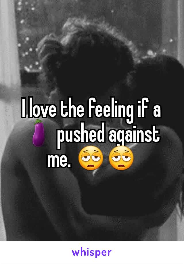 I love the feeling if a 🍆 pushed against me. 😩😩