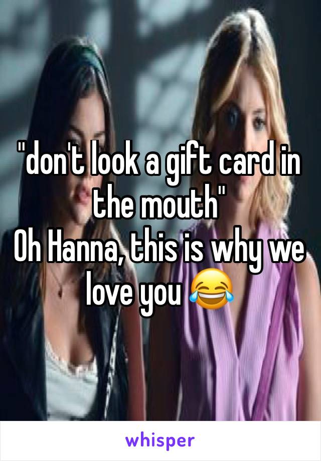 "don't look a gift card in the mouth"
Oh Hanna, this is why we love you 😂