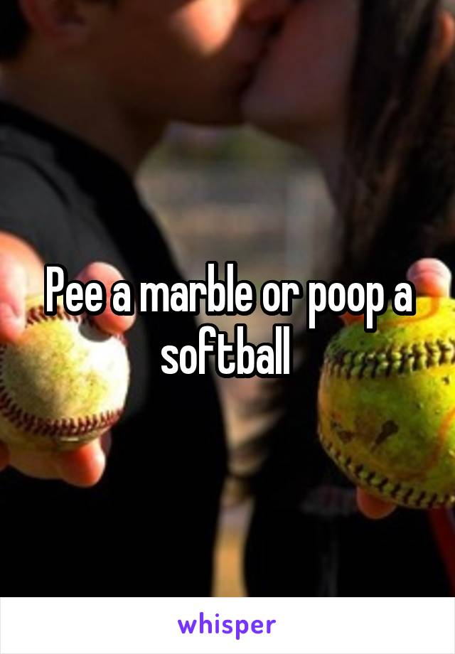 Pee a marble or poop a softball 