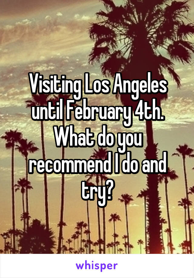 Visiting Los Angeles until February 4th. What do you recommend I do and try?