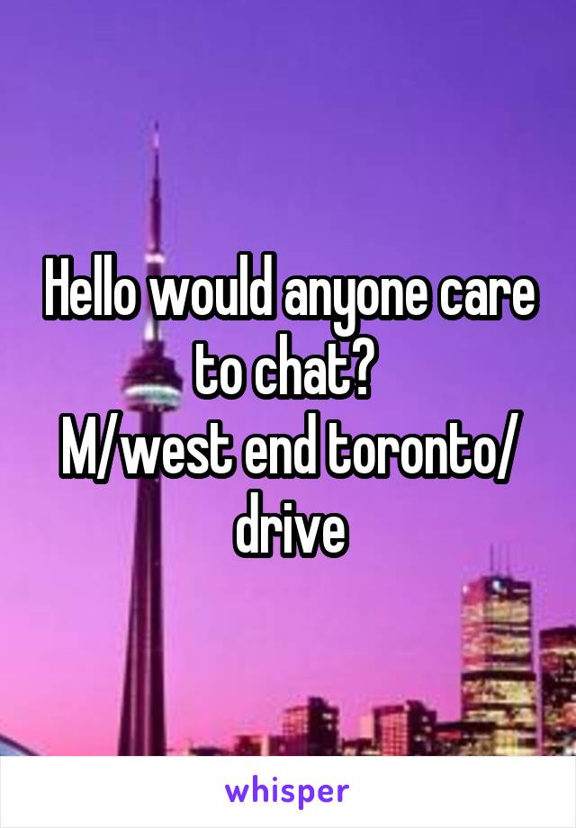 Hello would anyone care to chat? 
M/west end toronto/ drive