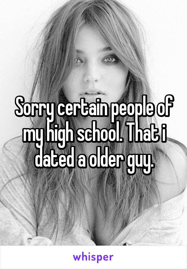 Sorry certain people of my high school. That i dated a older guy.