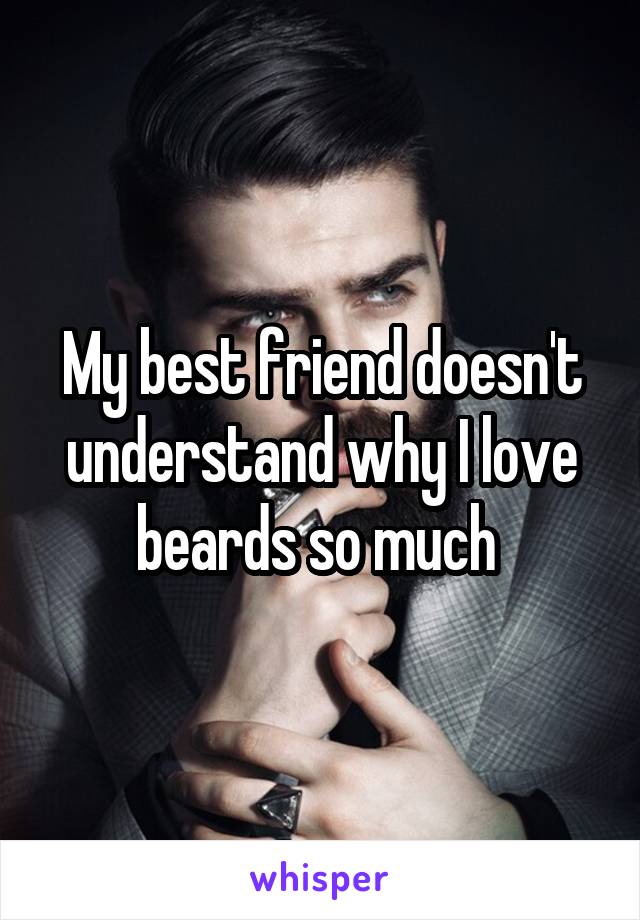 My best friend doesn't understand why I love beards so much 