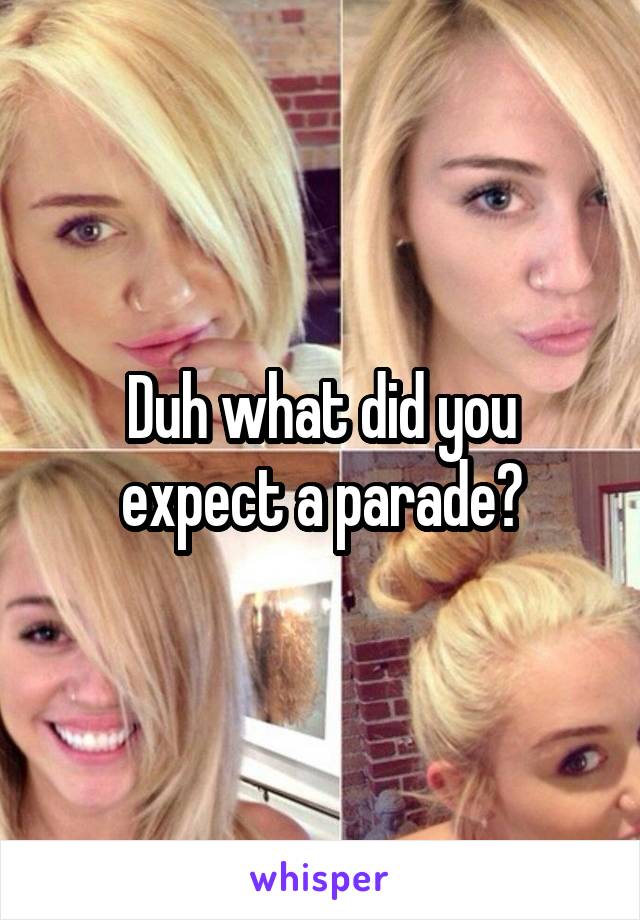 Duh what did you expect a parade?