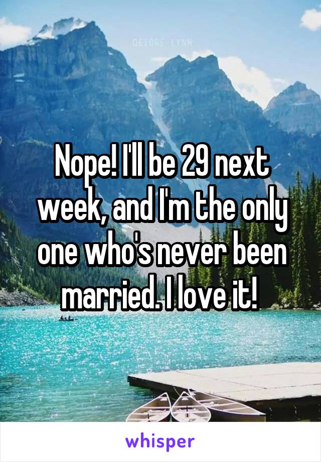 Nope! I'll be 29 next week, and I'm the only one who's never been married. I love it! 