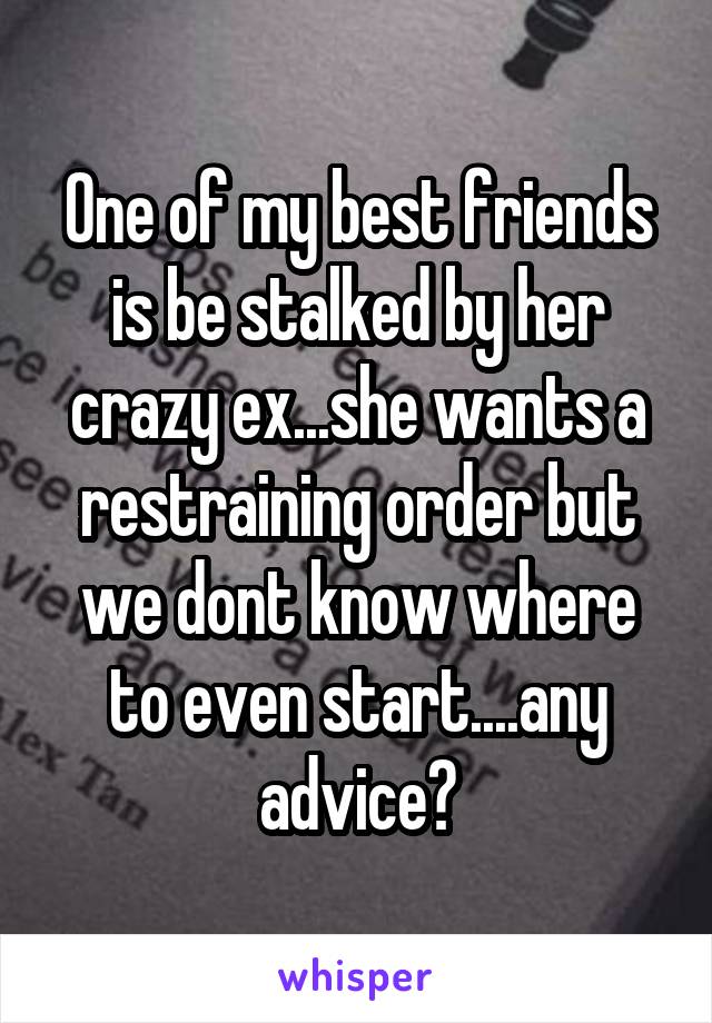 One of my best friends is be stalked by her crazy ex...she wants a restraining order but we dont know where to even start....any advice?