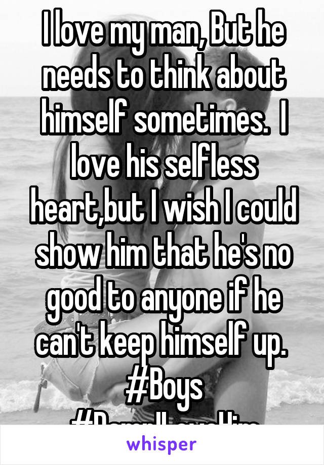 I love my man, But he needs to think about himself sometimes.  I love his selfless heart,but I wish I could show him that he's no good to anyone if he can't keep himself up. 
#Boys #DamnILoveHim