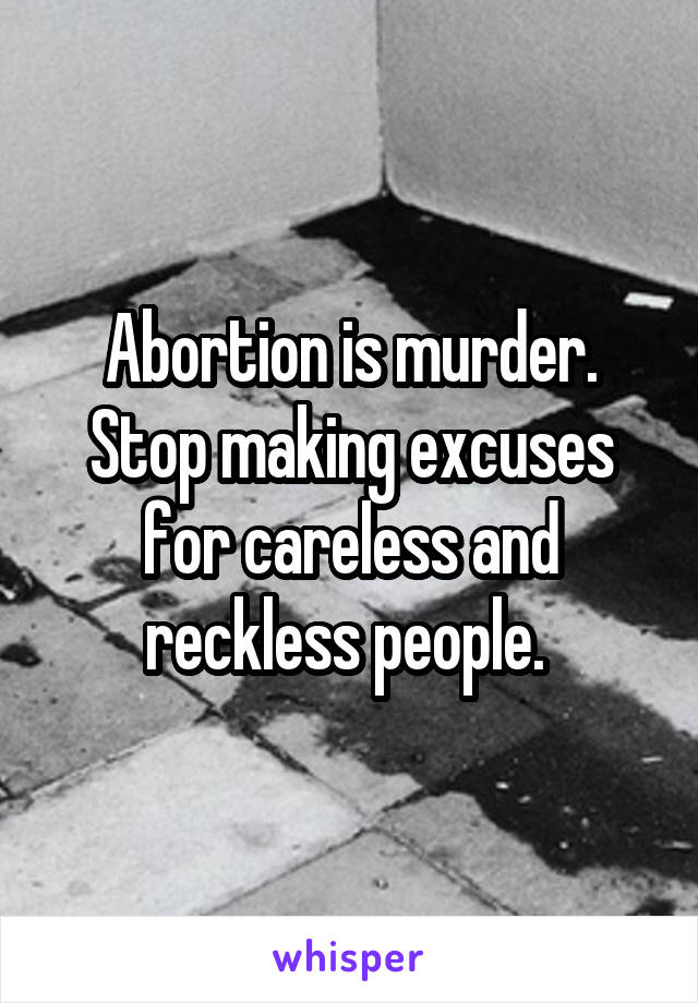 Abortion is murder. Stop making excuses for careless and reckless people. 