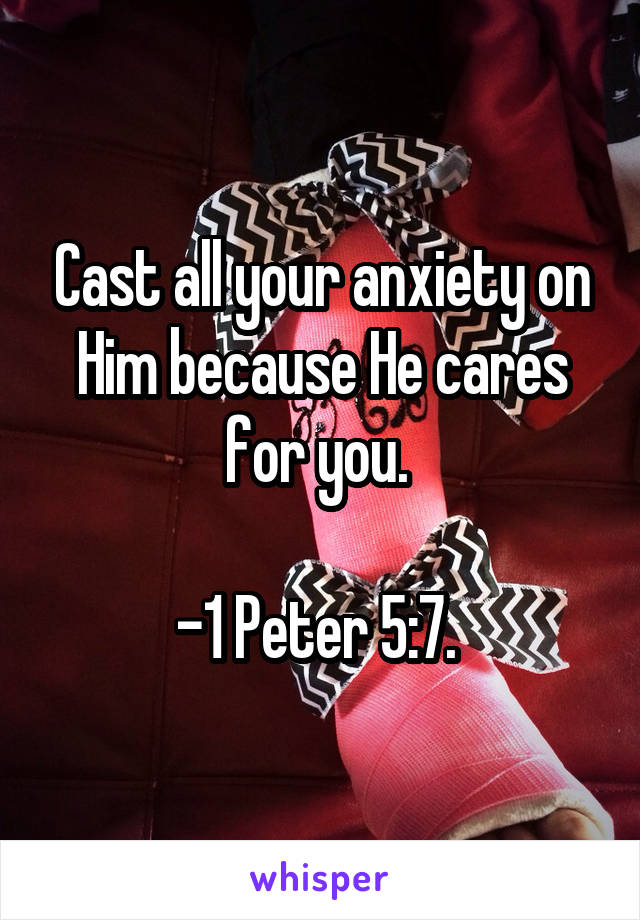 Cast all your anxiety on Him because He cares for you. 

-1 Peter 5:7. 