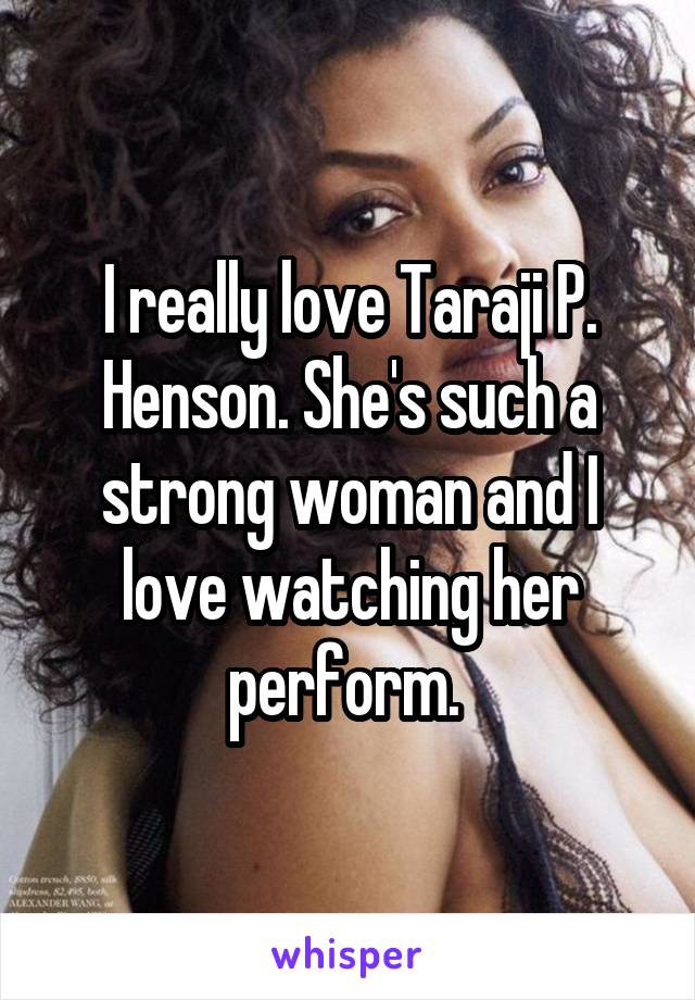 I really love Taraji P. Henson. She's such a strong woman and I love watching her perform. 